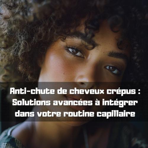 Anti-chute de cheveux crpus : Solutions avances  intgrer dans votre routine capillaire