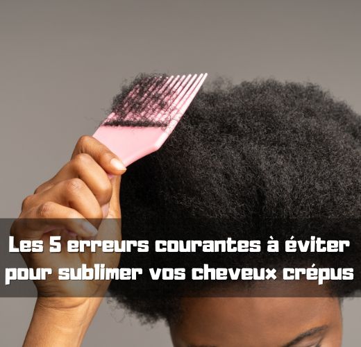 Les 5 erreurs courantes  viter pour sublimer vos cheveux crpus