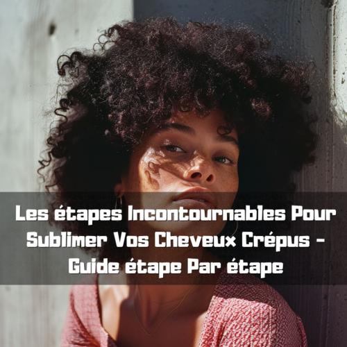 Les tapes Incontournables Pour Sublimer Vos Cheveux Crpus - Guide tape Par tape