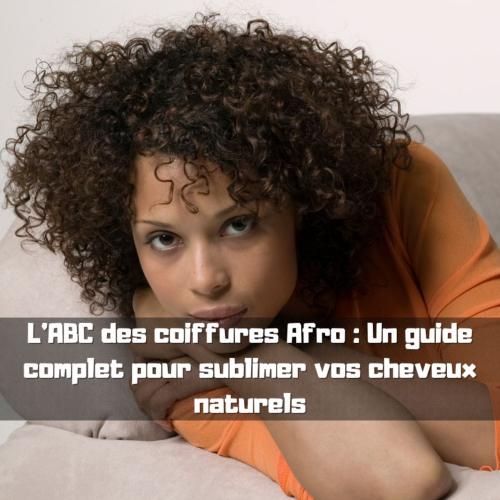 L'ABC des coiffures Afro : Un guide complet pour sublimer vos cheveux naturels