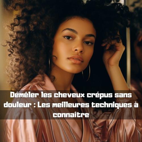 Dmler les cheveux crpus sans douleur : Les meilleures techniques  connatre